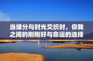 当缘分与时光交织时，你我之间的刚刚好与命运的选择