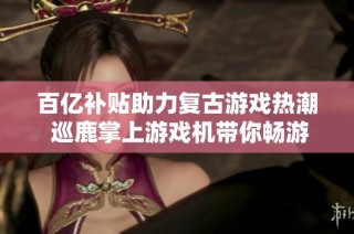 百亿补贴助力复古游戏热潮 巡鹿掌上游戏机带你畅游怀旧街机世界