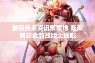 最新热点资讯聚集地 吃瓜网站全新改版上线啦