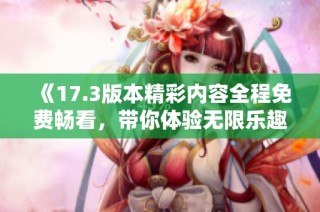 《17.3版本精彩内容全程免费畅看，带你体验无限乐趣》