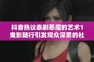 抖音热议泰剧恶魔的艺术1鬼影随行引发观众深思的社会话题