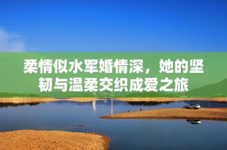 柔情似水军婚情深，她的坚韧与温柔交织成爱之旅