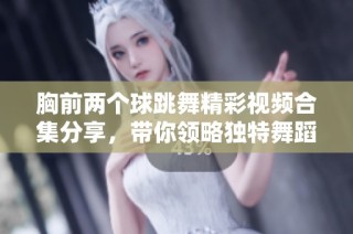 胸前两个球跳舞精彩视频合集分享，带你领略独特舞蹈魅力