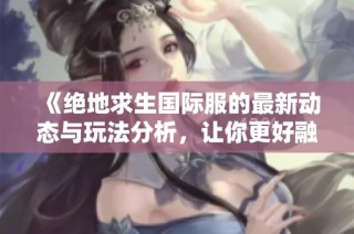 《绝地求生国际服的最新动态与玩法分析，让你更好融入游戏世界》