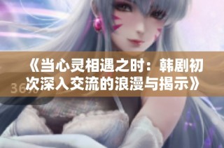 《当心灵相遇之时：韩剧初次深入交流的浪漫与揭示》