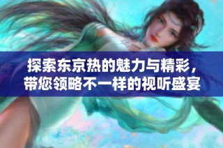 探索东京热的魅力与精彩，带您领略不一样的视听盛宴
