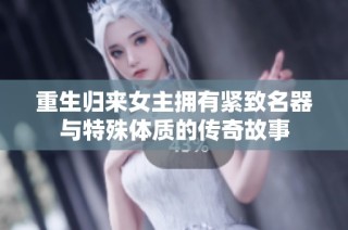 重生归来女主拥有紧致名器与特殊体质的传奇故事