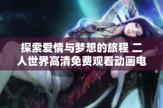 探索爱情与梦想的旅程 二人世界高清免费观看动画电影新体验