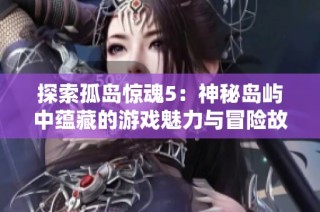 探索孤岛惊魂5：神秘岛屿中蕴藏的游戏魅力与冒险故事