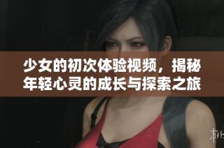 少女的初次体验视频，揭秘年轻心灵的成长与探索之旅