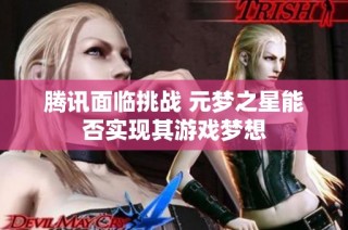 腾讯面临挑战 元梦之星能否实现其游戏梦想