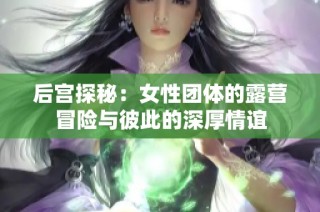 后宫探秘：女性团体的露营冒险与彼此的深厚情谊