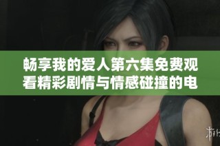 畅享我的爱人第六集免费观看精彩剧情与情感碰撞的电视剧体验
