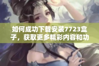 如何成功下载安装7723盒子，获取更多精彩内容和功能指南