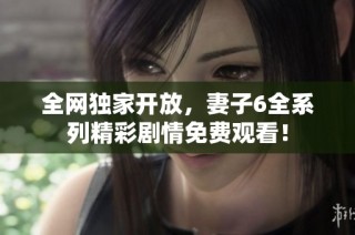 全网独家开放，妻子6全系列精彩剧情免费观看！