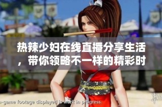 热辣少妇在线直播分享生活，带你领略不一样的精彩时刻