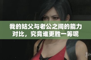 我的姑父与老公之间的能力对比，究竟谁更胜一筹呢