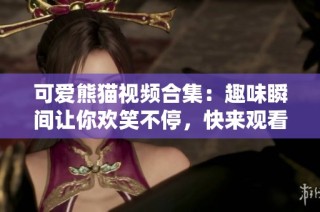 可爱熊猫视频合集：趣味瞬间让你欢笑不停，快来观看吧