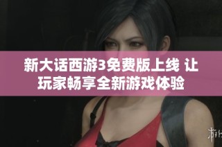 新大话西游3免费版上线 让玩家畅享全新游戏体验
