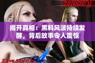 揭开真相：黑料风波持续发酵，背后故事令人震惊