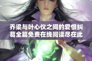 乔梁与叶心仪之间的爱恨纠葛全篇免费在线阅读尽在此处