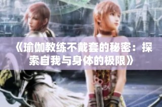 《瑜伽教练不戴套的秘密：探索自我与身体的极限》