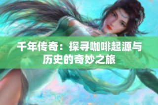 千年传奇：探寻咖啡起源与历史的奇妙之旅