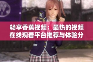 畅享香蕉视频：最热的视频在线观看平台推荐与体验分享