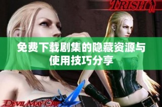 免费下载剧集的隐藏资源与使用技巧分享