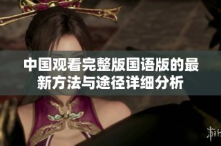 中国观看完整版国语版的最新方法与途径详细分析