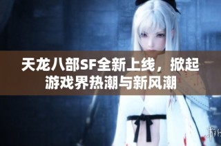 天龙八部SF全新上线，掀起游戏界热潮与新风潮
