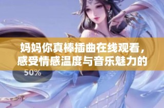 妈妈你真棒插曲在线观看，感受情感温度与音乐魅力的一场盛宴
