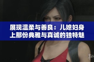 展现温柔与善良：儿媳妇身上那份典雅与真诚的独特魅力