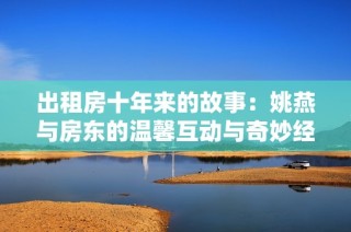 出租房十年来的故事：姚燕与房东的温馨互动与奇妙经历