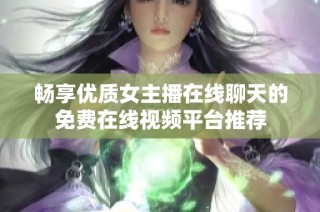 畅享优质女主播在线聊天的免费在线视频平台推荐