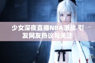 少女深夜直播NBA激战 引发网友热议与关注