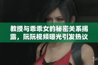 教授与乖乖女的秘密关系揭露，阮阮视频曝光引发热议