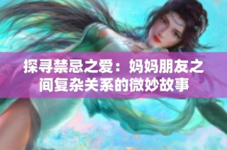 探寻禁忌之爱：妈妈朋友之间复杂关系的微妙故事