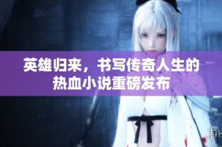 英雄归来，书写传奇人生的热血小说重磅发布