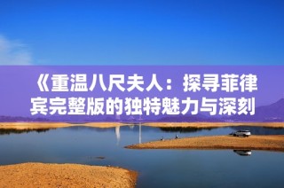 《重温八尺夫人：探寻菲律宾完整版的独特魅力与深刻内涵》