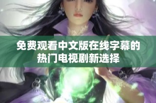 免费观看中文版在线字幕的热门电视剧新选择