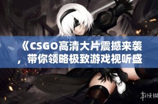 《CSGO高清大片震撼来袭，带你领略极致游戏视听盛宴》