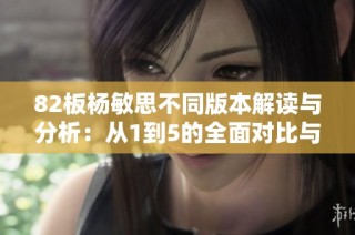 82板杨敏思不同版本解读与分析：从1到5的全面对比与意义探索