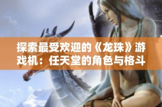 探索最受欢迎的《龙珠》游戏机：任天堂的角色与格斗魅力