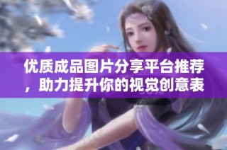 优质成品图片分享平台推荐，助力提升你的视觉创意表现