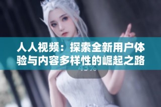 人人视频：探索全新用户体验与内容多样性的崛起之路