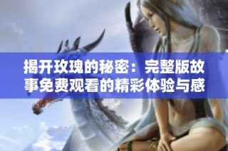 揭开玫瑰的秘密：完整版故事免费观看的精彩体验与感悟