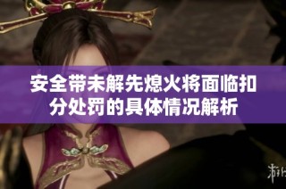 安全带未解先熄火将面临扣分处罚的具体情况解析