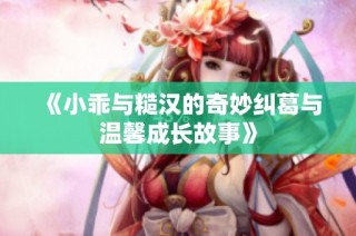 《小乖与糙汉的奇妙纠葛与温馨成长故事》