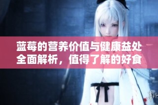 蓝莓的营养价值与健康益处全面解析，值得了解的好食材